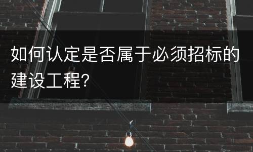 如何认定是否属于必须招标的建设工程？