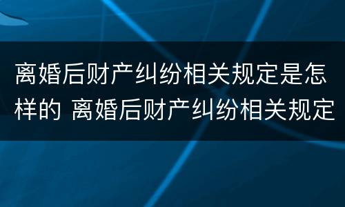 离婚后财产纠纷相关规定是怎样的 离婚后财产纠纷相关规定是怎样的呢