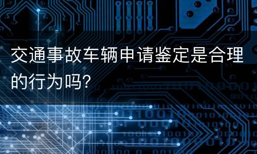 交通事故车辆申请鉴定是合理的行为吗？