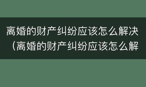 离婚的财产纠纷应该怎么解决（离婚的财产纠纷应该怎么解决呢）
