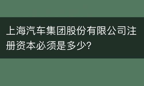 上海汽车集团股份有限公司注册资本必须是多少？