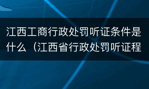 江西工商行政处罚听证条件是什么（江西省行政处罚听证程序实施办法）