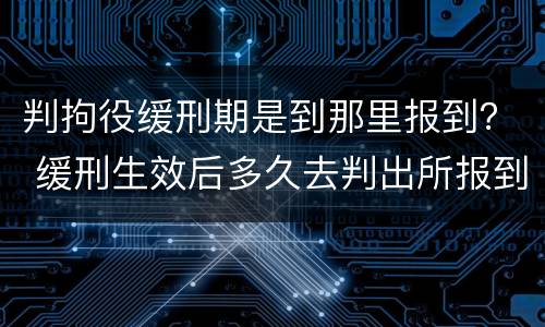 判拘役缓刑期是到那里报到？ 缓刑生效后多久去判出所报到