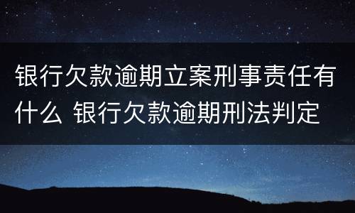 银行欠款逾期立案刑事责任有什么 银行欠款逾期刑法判定
