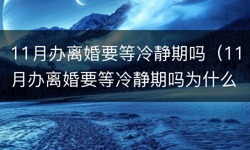11月办离婚要等冷静期吗（11月办离婚要等冷静期吗为什么）