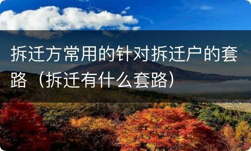 拆迁方常用的针对拆迁户的套路（拆迁有什么套路）