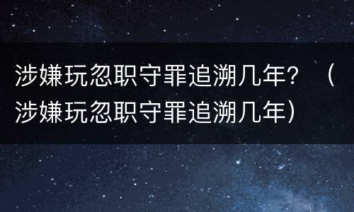 涉嫌玩忽职守罪追溯几年？（涉嫌玩忽职守罪追溯几年）