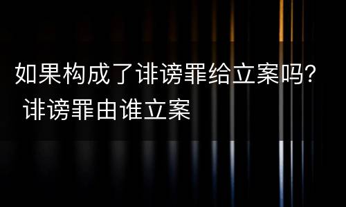 如果构成了诽谤罪给立案吗？ 诽谤罪由谁立案