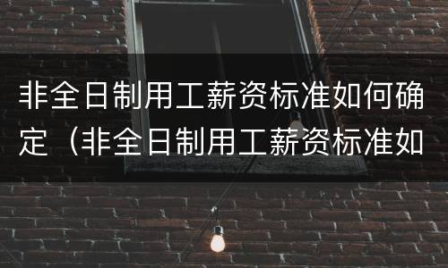 非全日制用工薪资标准如何确定（非全日制用工薪资标准如何确定的）