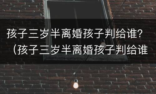 孩子三岁半离婚孩子判给谁？（孩子三岁半离婚孩子判给谁抚养）