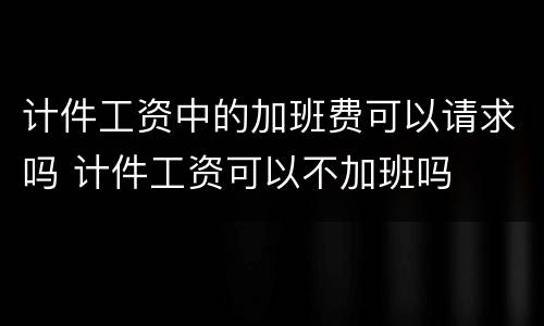 计件工资中的加班费可以请求吗 计件工资可以不加班吗