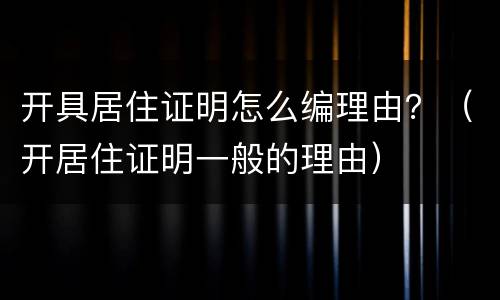 开具居住证明怎么编理由？（开居住证明一般的理由）