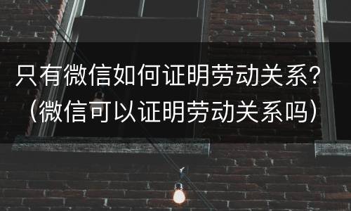 只有微信如何证明劳动关系？（微信可以证明劳动关系吗）