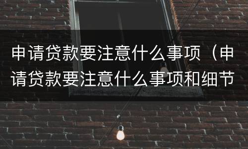 申请贷款要注意什么事项（申请贷款要注意什么事项和细节）