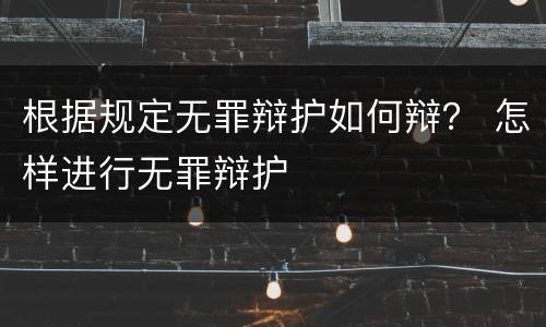根据规定无罪辩护如何辩？ 怎样进行无罪辩护