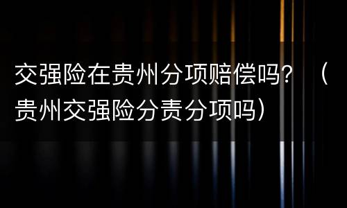 交强险在贵州分项赔偿吗？（贵州交强险分责分项吗）