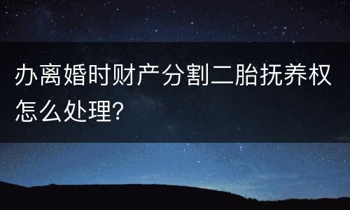 办离婚时财产分割二胎抚养权怎么处理？
