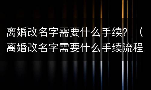 离婚改名字需要什么手续？（离婚改名字需要什么手续流程）