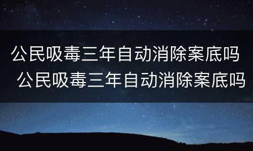 公民吸毒三年自动消除案底吗 公民吸毒三年自动消除案底吗