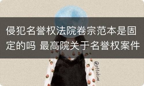 侵犯名誉权法院卷宗范本是固定的吗 最高院关于名誉权案件若干问题的解释