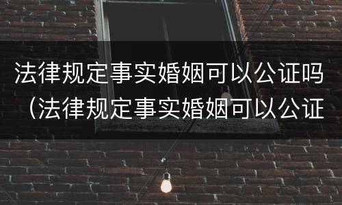 法律规定事实婚姻可以公证吗（法律规定事实婚姻可以公证吗）