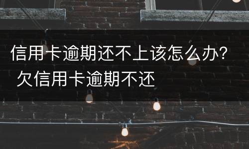 信用卡逾期还不上该怎么办？ 欠信用卡逾期不还