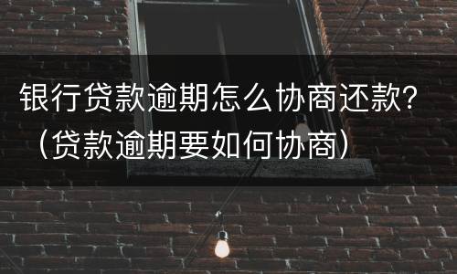 银行贷款逾期怎么协商还款？（贷款逾期要如何协商）