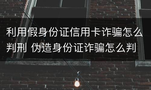 利用假身份证信用卡诈骗怎么判刑 伪造身份证诈骗怎么判