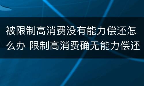 被限制高消费没有能力偿还怎么办 限制高消费确无能力偿还