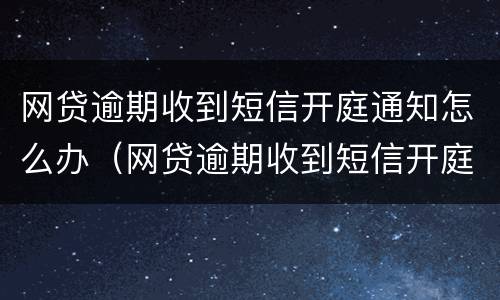 网贷逾期收到短信开庭通知怎么办（网贷逾期收到短信开庭通知怎么办呢）