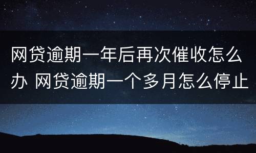 网贷逾期一年后再次催收怎么办 网贷逾期一个多月怎么停止催收了