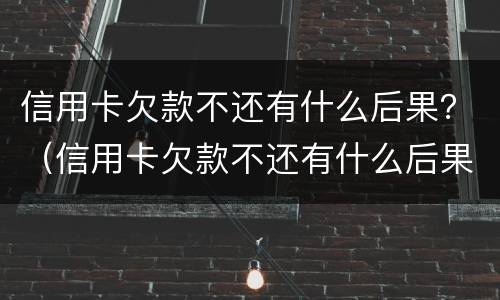 信用卡欠款不还有什么后果？（信用卡欠款不还有什么后果）