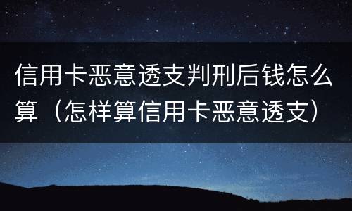 信用卡恶意透支判刑后钱怎么算（怎样算信用卡恶意透支）
