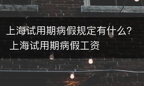 上海试用期病假规定有什么？ 上海试用期病假工资