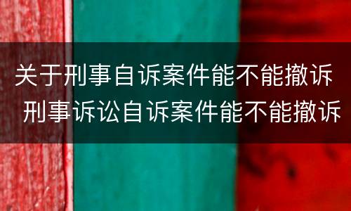 关于刑事自诉案件能不能撤诉 刑事诉讼自诉案件能不能撤诉