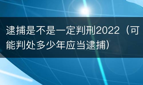 逮捕是不是一定判刑2022（可能判处多少年应当逮捕）