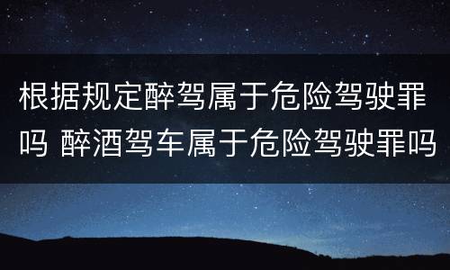 根据规定醉驾属于危险驾驶罪吗 醉酒驾车属于危险驾驶罪吗