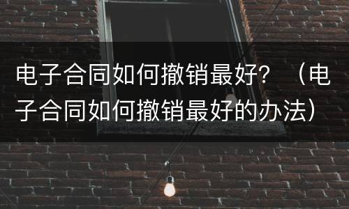 电子合同如何撤销最好？（电子合同如何撤销最好的办法）