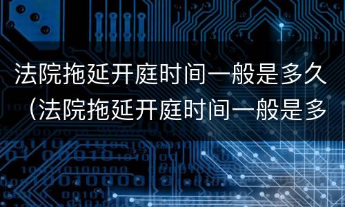 法院拖延开庭时间一般是多久（法院拖延开庭时间一般是多久结束）