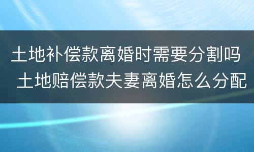 土地补偿款离婚时需要分割吗 土地赔偿款夫妻离婚怎么分配
