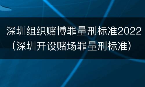 深圳组织赌博罪量刑标准2022（深圳开设赌场罪量刑标准）