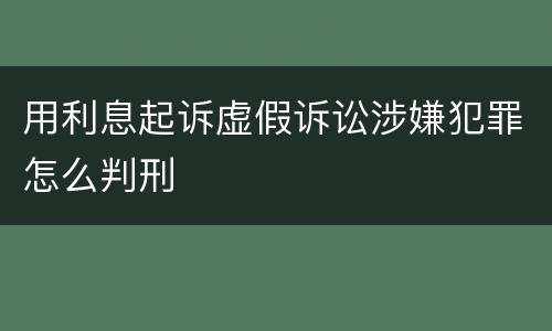 用利息起诉虚假诉讼涉嫌犯罪怎么判刑