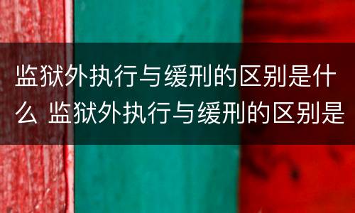 监狱外执行与缓刑的区别是什么 监狱外执行与缓刑的区别是什么意思
