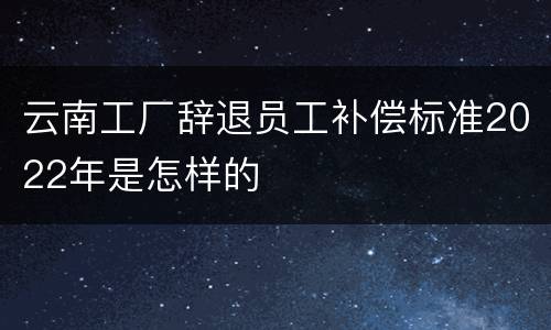 云南工厂辞退员工补偿标准2022年是怎样的