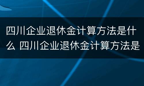 四川企业退休金计算方法是什么 四川企业退休金计算方法是什么意思