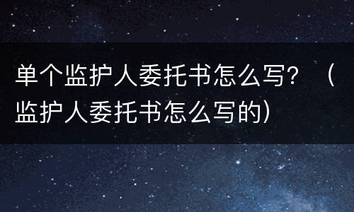 单个监护人委托书怎么写？（监护人委托书怎么写的）