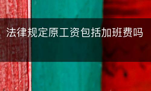法律规定原工资包括加班费吗