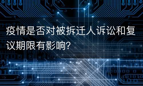 疫情是否对被拆迁人诉讼和复议期限有影响?