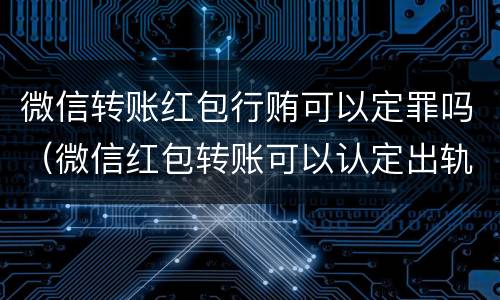 微信转账红包行贿可以定罪吗（微信红包转账可以认定出轨吗）