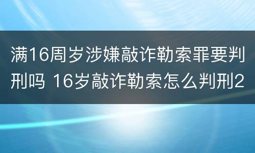 满16周岁涉嫌敲诈勒索罪要判刑吗 16岁敲诈勒索怎么判刑2500元